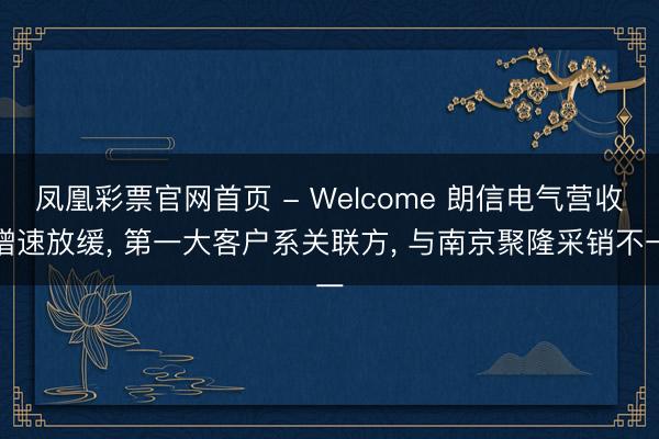 凤凰彩票官网首页 - Welcome 朗信电气营收增速放缓， 第一大客户系关联方， 与南京聚隆采销不一