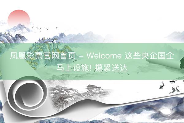 凤凰彩票官网首页 - Welcome 这些央企国企马上设施! 攥紧送达