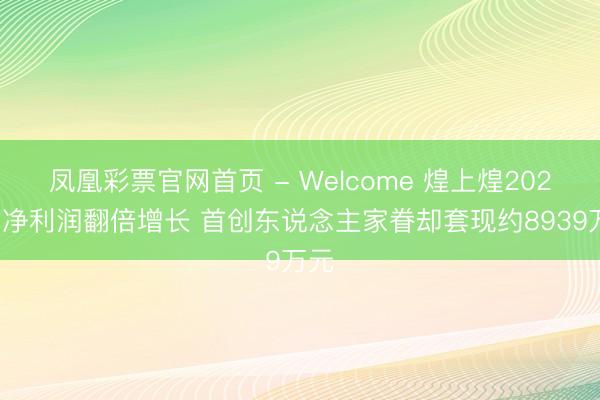 凤凰彩票官网首页 - Welcome 煌上煌2025年净利润翻倍增长 首创东说念主家眷却套现约8939万元