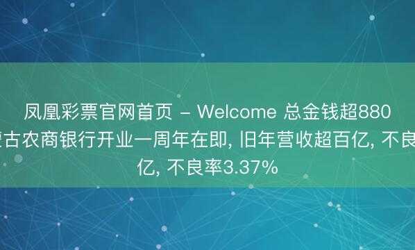 凤凰彩票官网首页 - Welcome 总金钱超8800亿! 内蒙古农商银行开业一周年在即， 旧年营收超百亿， 不良率3.37%