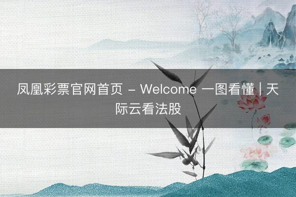 凤凰彩票官网首页 - Welcome 一图看懂 | 天际云看法股