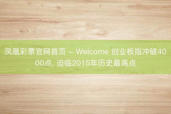 凤凰彩票官网首页 - Welcome 创业板指冲破4000点， 迫临2015年历史最高点
