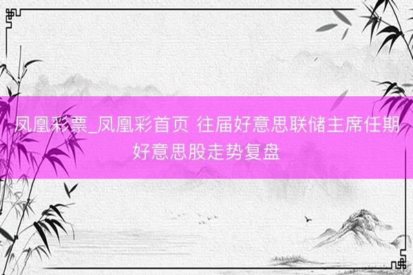 凤凰彩票_凤凰彩首页 往届好意思联储主席任期好意思股走势复盘