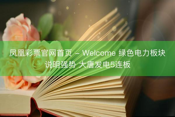 凤凰彩票官网首页 - Welcome 绿色电力板块说明强势 大唐发电5连板