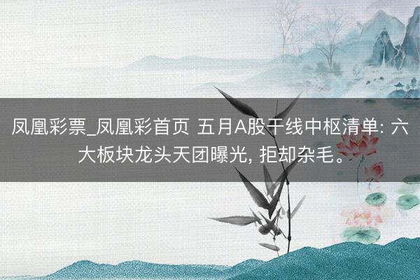 凤凰彩票_凤凰彩首页 五月A股干线中枢清单: 六大板块龙头天团曝光， 拒却杂毛。