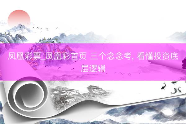 凤凰彩票_凤凰彩首页 三个念念考， 看懂投资底层逻辑