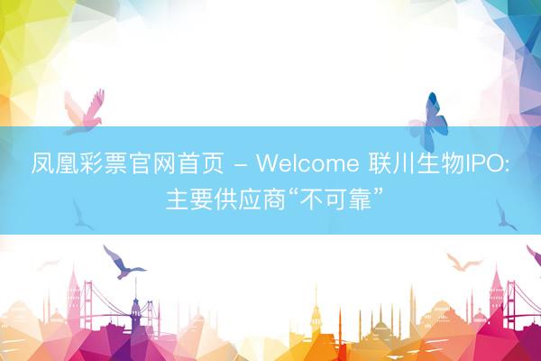 凤凰彩票官网首页 - Welcome 联川生物IPO: 主要供应商“不可靠”