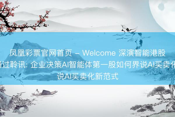 凤凰彩票官网首页 - Welcome 深演智能港股IPO已通过聆讯: 企业决策AI智能体第一股如何界说AI买卖化新范式