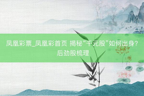凤凰彩票_凤凰彩首页 揭秘“千元股”如何出身？ 后劲股梳理