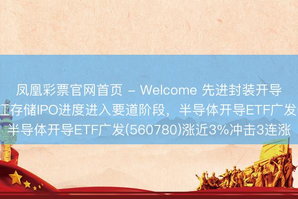 凤凰彩票官网首页 - Welcome 先进封装开导订单增长趋势明确，长江存储IPO进度进入要道阶段，半导体开导ETF广发(560780)涨近3%冲击3连涨