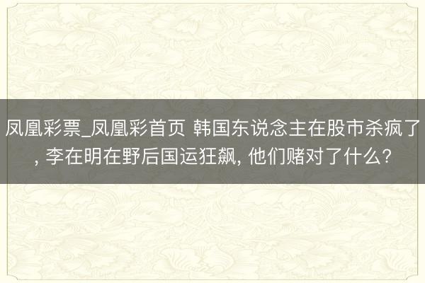 凤凰彩票_凤凰彩首页 韩国东说念主在股市杀疯了， 李在明在野后国运狂飙， 他们赌对了什么?