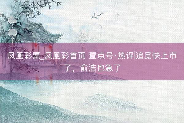 凤凰彩票_凤凰彩首页 壹点号·热评|追觅快上市了，俞浩也急了