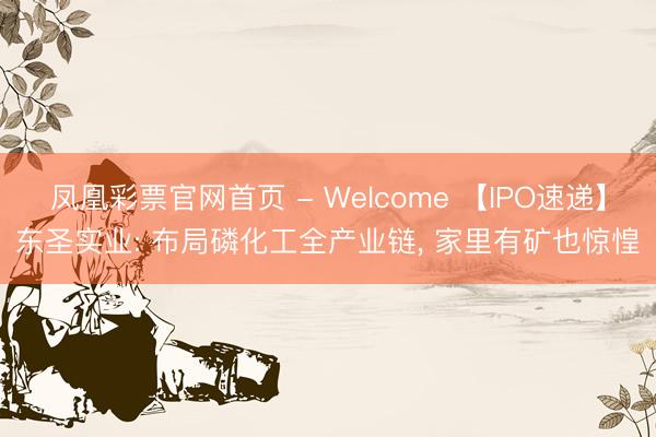 凤凰彩票官网首页 - Welcome 【IPO速递】东圣实业: 布局磷化工全产业链， 家里有矿也惊惶