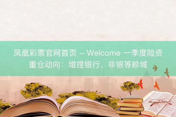 凤凰彩票官网首页 - Welcome 一季度险资重仓动向：增捏银行、非银等畛域