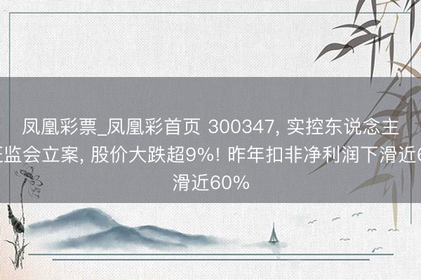 凤凰彩票_凤凰彩首页 300347， 实控东说念主被证监会立案， 股价大跌超9%! 昨年扣非净利润下滑近60%
