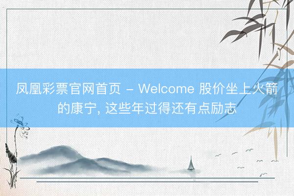 凤凰彩票官网首页 - Welcome 股价坐上火箭的康宁， 这些年过得还有点励志