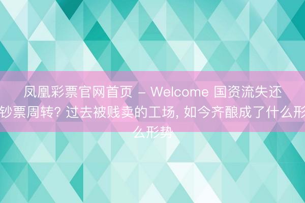 凤凰彩票官网首页 - Welcome 国资流失还是钞票周转? 过去被贱卖的工场， 如今齐酿成了什么形势