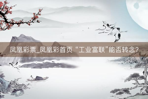 凤凰彩票_凤凰彩首页 “工业富联”能否转念?
