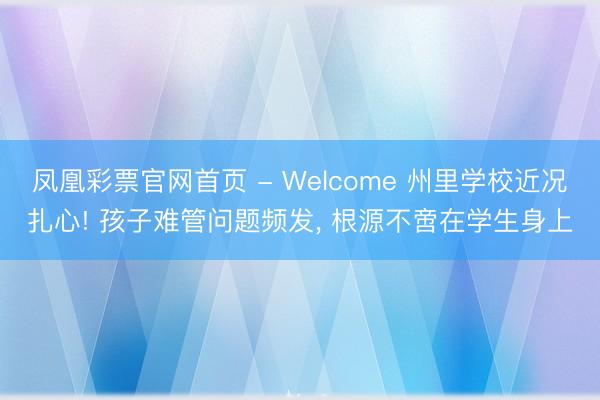 凤凰彩票官网首页 - Welcome 州里学校近况扎心! 孩子难管问题频发， 根源不啻在学生身上