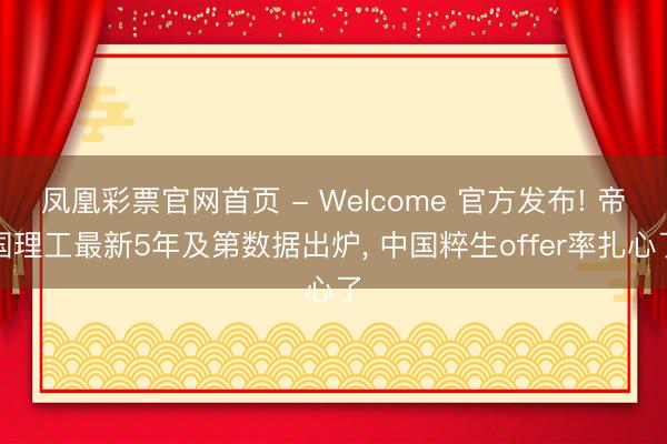 凤凰彩票官网首页 - Welcome 官方发布! 帝国理工最新5年及第数据出炉， 中国粹生offer率扎心了