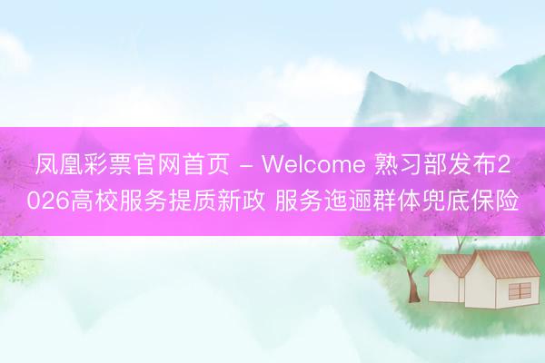 凤凰彩票官网首页 - Welcome 熟习部发布2026高校服务提质新政 服务迤逦群体兜底保险