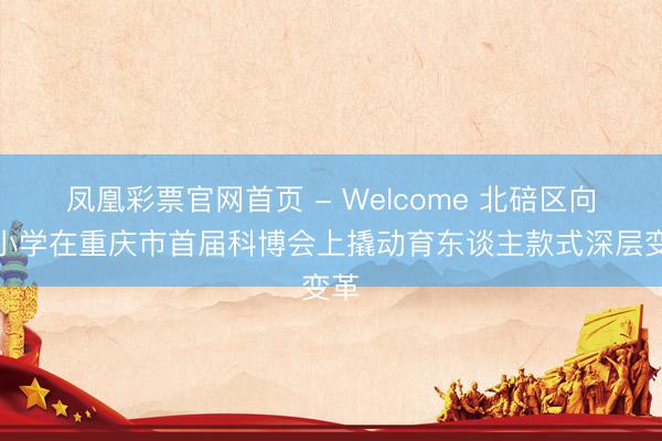 凤凰彩票官网首页 - Welcome 北碚区向阳小学在重庆市首届科博会上撬动育东谈主款式深层变革