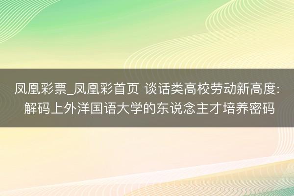 凤凰彩票_凤凰彩首页 谈话类高校劳动新高度: 解码上外洋国语大学的东说念主才培养密码