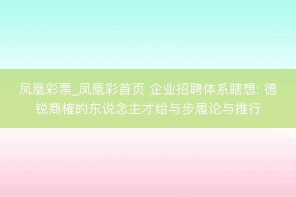 凤凰彩票_凤凰彩首页 企业招聘体系瞎想: 德锐商榷的东说念主才给与步履论与推行