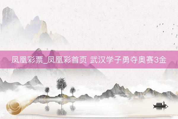 凤凰彩票_凤凰彩首页 武汉学子勇夺奥赛3金