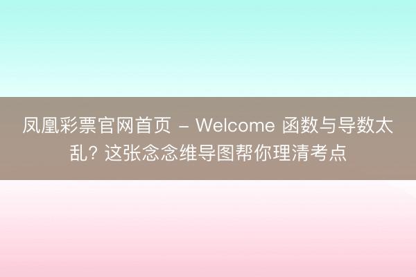 凤凰彩票官网首页 - Welcome 函数与导数太乱? 这张念念维导图帮你理清考点