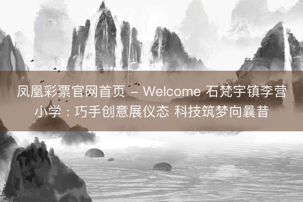 凤凰彩票官网首页 - Welcome 石梵宇镇李营小学 : 巧手创意展仪态 科技筑梦向曩昔
