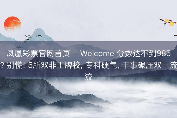 凤凰彩票官网首页 - Welcome 分数达不到985? 别慌! 5所双非王牌校， 专科硬气， 干事碾压双一流