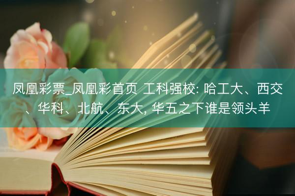 凤凰彩票_凤凰彩首页 工科强校: 哈工大、西交、华科、北航、东大， 华五之下谁是领头羊