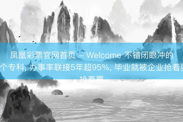 凤凰彩票官网首页 - Welcome 不错闭眼冲的6个专科， 办事率联接5年超95%， 毕业就被企业抢着要