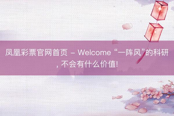 凤凰彩票官网首页 - Welcome “一阵风”的科研， 不会有什么价值!