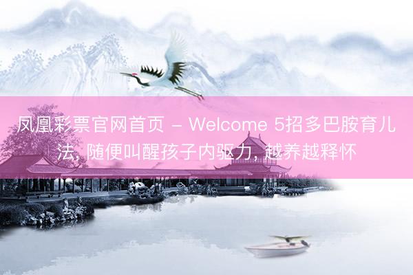 凤凰彩票官网首页 - Welcome 5招多巴胺育儿法， 随便叫醒孩子内驱力， 越养越释怀