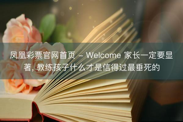 凤凰彩票官网首页 - Welcome 家长一定要显著， 教练孩子什么才是信得过最垂死的