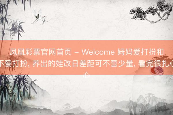 凤凰彩票官网首页 - Welcome 姆妈爱打扮和不爱打扮， 养出的娃改日差距可不啻少量， 看完很扎心