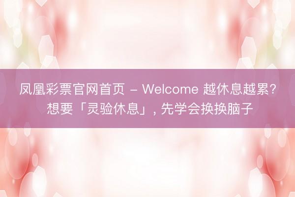 凤凰彩票官网首页 - Welcome 越休息越累? 想要「灵验休息」， 先学会换换脑子