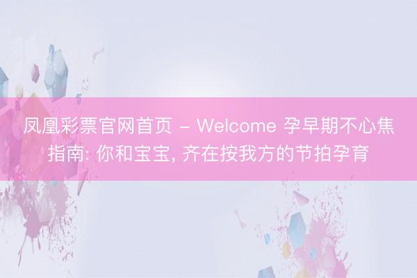 凤凰彩票官网首页 - Welcome 孕早期不心焦指南: 你和宝宝， 齐在按我方的节拍孕育
