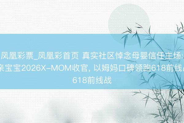 凤凰彩票_凤凰彩首页 真实社区悼念母婴信任主场: 亲宝宝2026X-MOM收官， 以姆妈口碑领跑618前线战