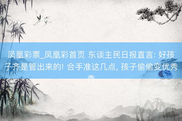 凤凰彩票_凤凰彩首页 东谈主民日报直言: 好孩子齐是管出来的! 合手准这几点， 孩子偷偷变优秀
