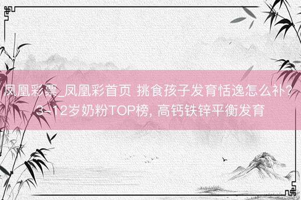 凤凰彩票_凤凰彩首页 挑食孩子发育恬逸怎么补? 3-12岁奶粉TOP榜， 高钙铁锌平衡发育