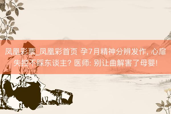 凤凰彩票_凤凰彩首页 孕7月精神分辨发作， 心扉失控不睬东谈主? 医师: 别让曲解害了母婴!