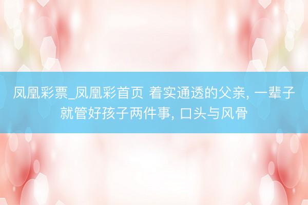 凤凰彩票_凤凰彩首页 着实通透的父亲， 一辈子就管好孩子两件事， 口头与风骨