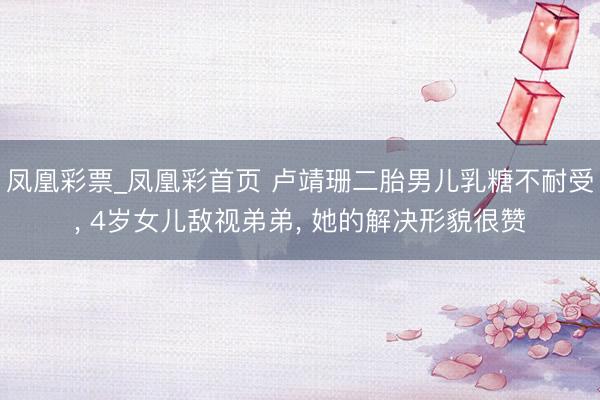 凤凰彩票_凤凰彩首页 卢靖珊二胎男儿乳糖不耐受， 4岁女儿敌视弟弟， 她的解决形貌很赞