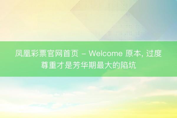 凤凰彩票官网首页 - Welcome 原本， 过度尊重才是芳华期最大的陷坑