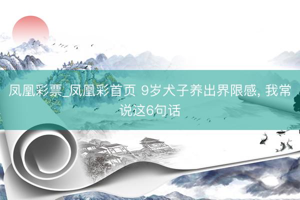 凤凰彩票_凤凰彩首页 9岁犬子养出界限感， 我常说这6句话