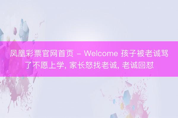 凤凰彩票官网首页 - Welcome 孩子被老诚骂了不愿上学， 家长怒找老诚， 老诚回怼