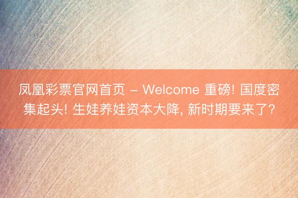凤凰彩票官网首页 - Welcome 重磅! 国度密集起头! 生娃养娃资本大降， 新时期要来了?
